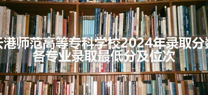 连云港师范高等专科学校2024年录取分数线 各专业录取最低分及位次