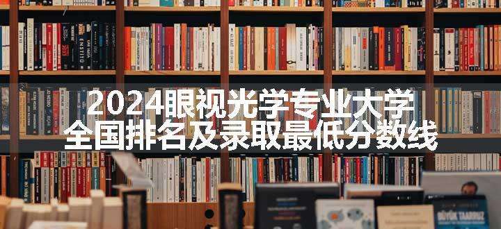 2024眼视光学专业大学全国排名及录取最低分数线