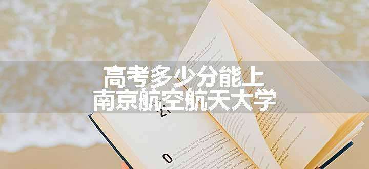 高考多少分能上南京航空航天大学