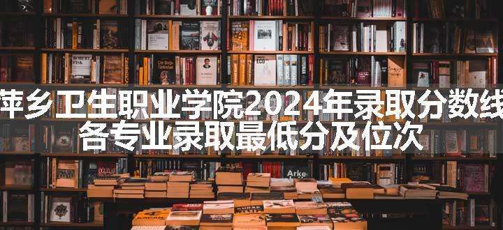 萍乡卫生职业学院2024年录取分数线 各专业录取最低分及位次