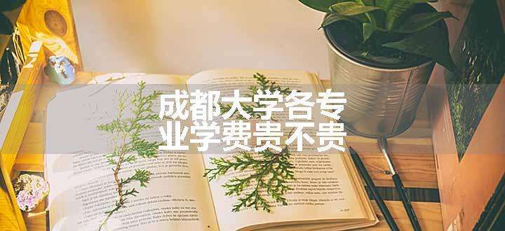 成都大学各专业学费贵不贵