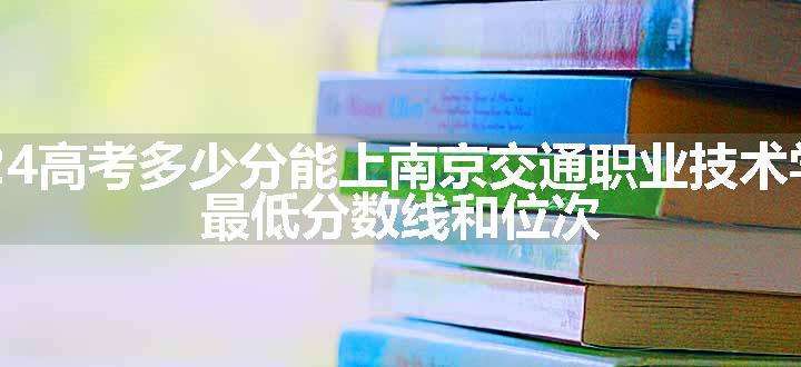 2024高考多少分能上南京交通职业技术学院 最低分数线和位次