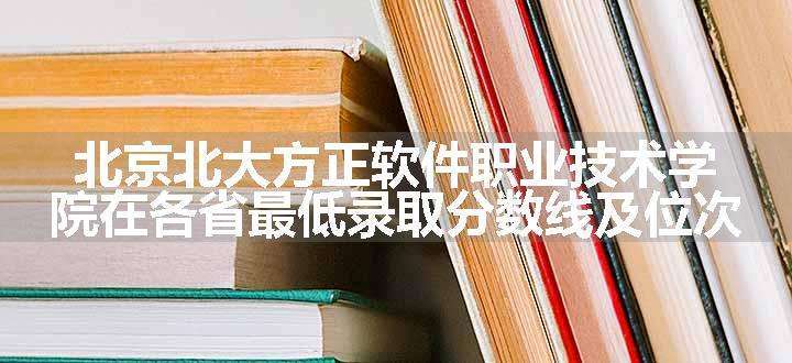 北京北大方正软件职业技术学院在各省最低录取分数线及位次