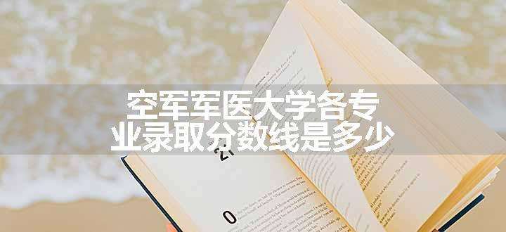 空军军医大学各专业录取分数线是多少