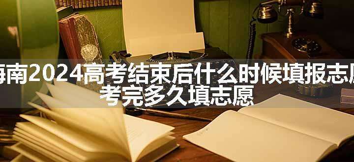 海南2024高考结束后什么时候填报志愿