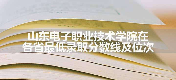 山东电子职业技术学院在各省最低录取分数线及位次