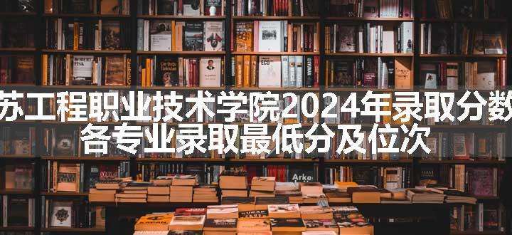 江苏工程职业技术学院2024年录取分数线 各专业录取最低分及位次