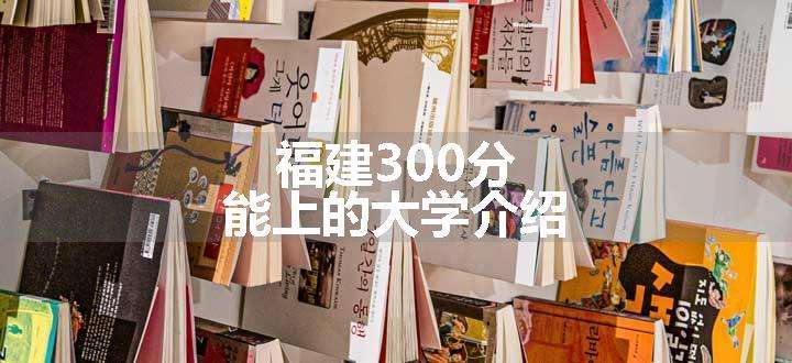 福建300分能上的大学介绍