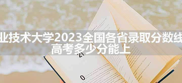 广东工商职业技术大学2023全国各省录取分数线及最低位次 高考多少分能上