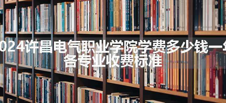 2024许昌电气职业学院学费多少钱一年 各专业收费标准