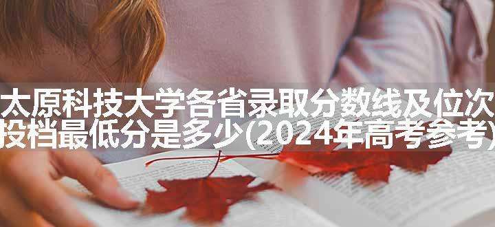 太原科技大学各省录取分数线及位次 投档最低分是多少(2024年高考参考)