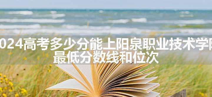 2024高考多少分能上阳泉职业技术学院 最低分数线和位次