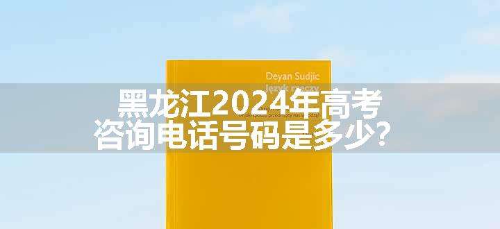 黑龙江2024年高考咨询电话号码是多少？