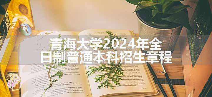 青海大学2024年全日制普通本科招生章程
