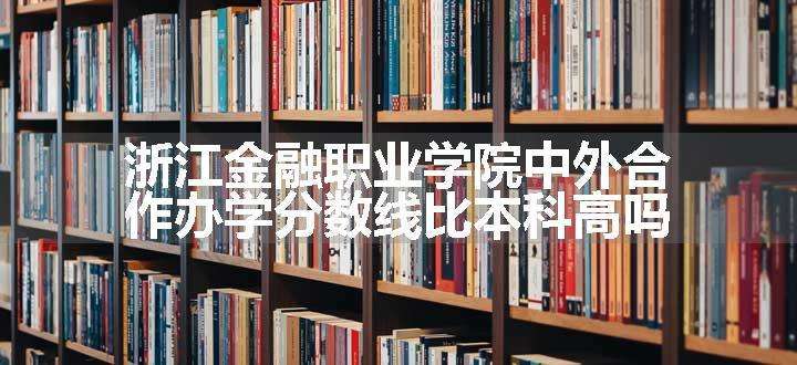 浙江金融职业学院中外合作办学分数线比本科高吗