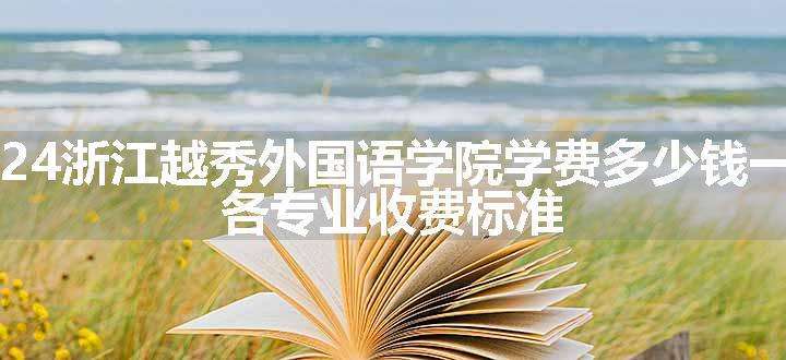 2024浙江越秀外国语学院学费多少钱一年 各专业收费标准