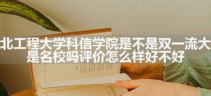 河北工程大学科信学院是不是双一流大学 是名校吗评价怎么样好不好