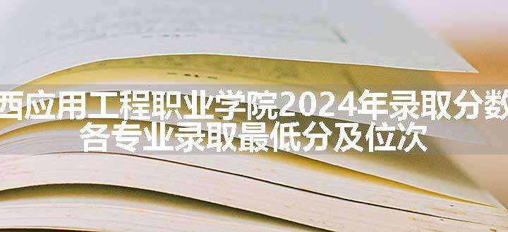 江西应用工程职业学院2024年录取分数线 各专业录取最低分及位次