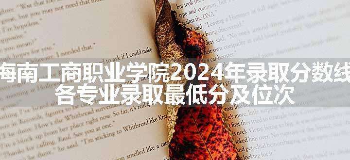 海南工商职业学院2024年录取分数线 各专业录取最低分及位次