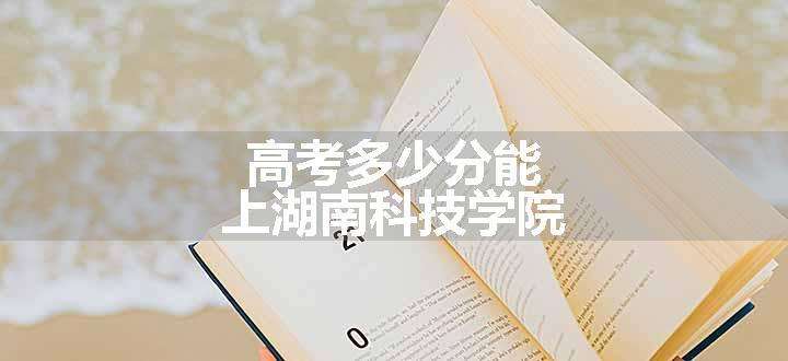 高考多少分能上湖南科技学院