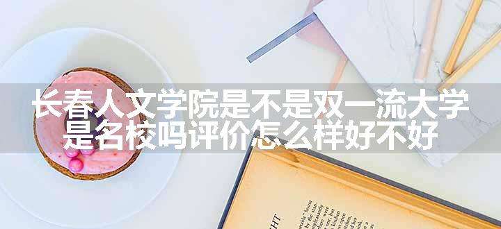 长春人文学院是不是双一流大学 是名校吗评价怎么样好不好