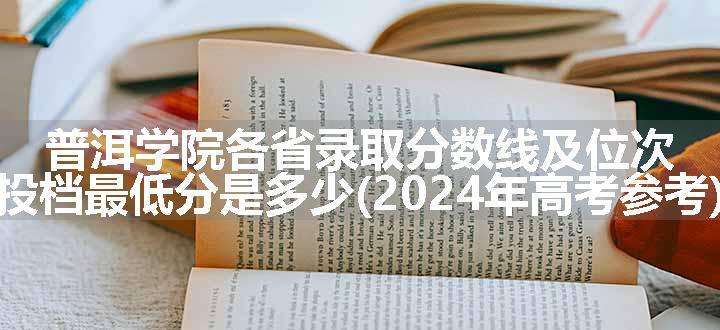 普洱学院各省录取分数线及位次 投档最低分是多少(2024年高考参考)