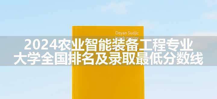 2024农业智能装备工程专业大学全国排名及录取最低分数线