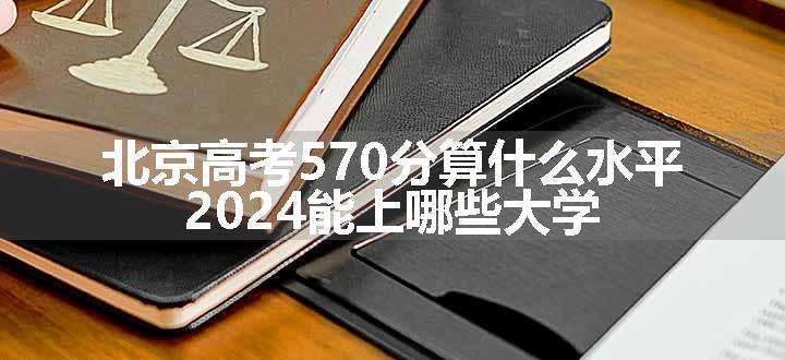 北京高考570分算什么水平 2024能上哪些大学