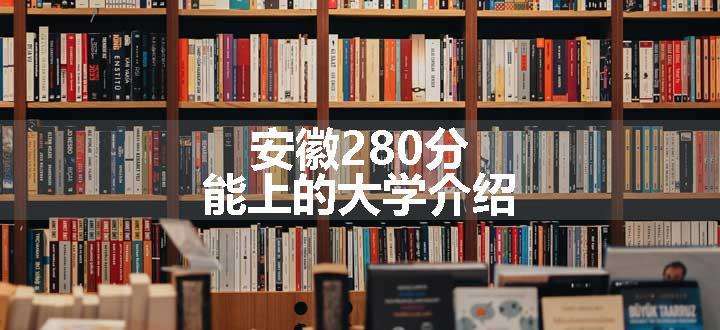 安徽280分能上的大学介绍