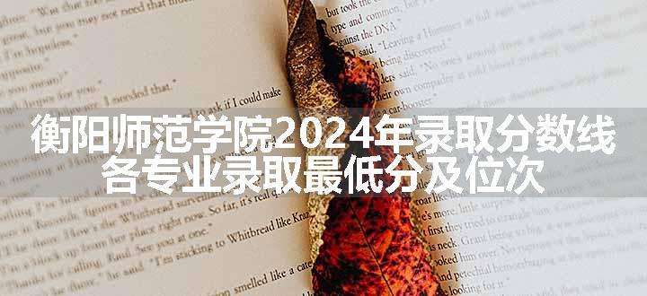 衡阳师范学院2024年录取分数线 各专业录取最低分及位次