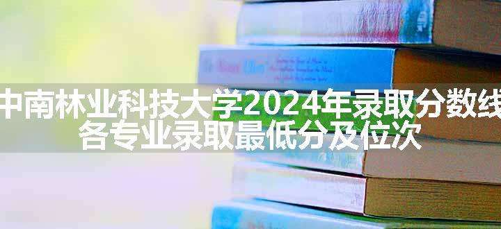 中南林业科技大学2024年录取分数线 各专业录取最低分及位次