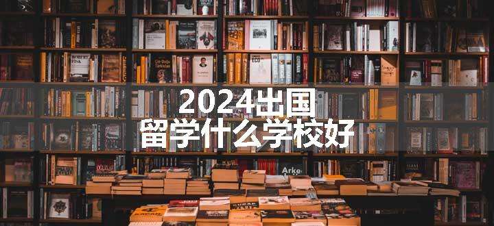 2024出国留学什么学校好