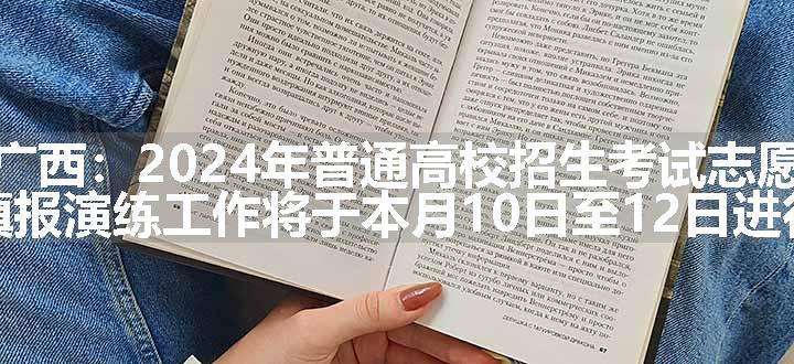 广西：2024年普通高校招生考试志愿填报演练工作将于本月10日至12日进行