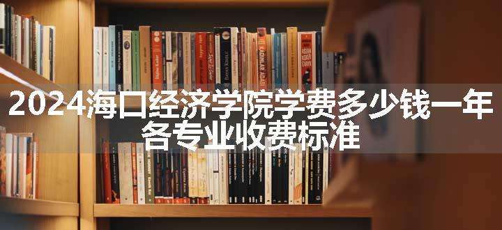 2024海口经济学院学费多少钱一年 各专业收费标准