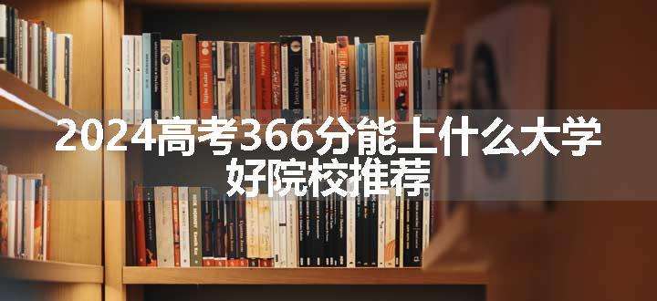 2024高考366分能上什么大学 好院校推荐