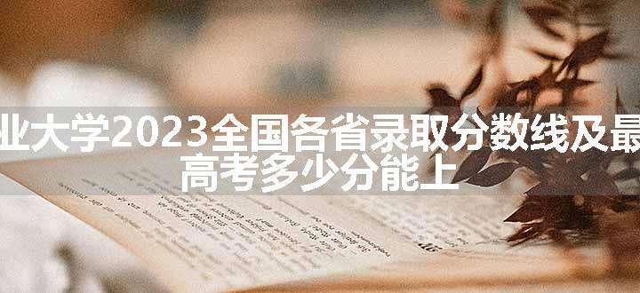 河南农业大学2023全国各省录取分数线及最低位次 高考多少分能上