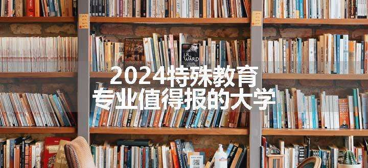 2024特殊教育专业值得报的大学