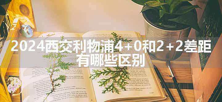 2024西交利物浦4+0和2+2差距 有哪些区别