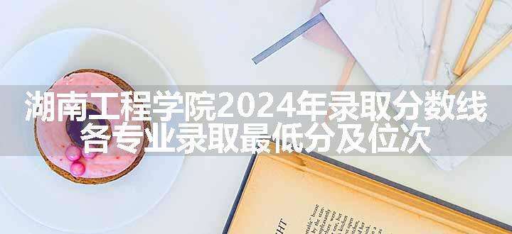 湖南工程学院2024年录取分数线 各专业录取最低分及位次