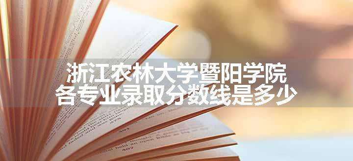 浙江农林大学暨阳学院各专业录取分数线是多少