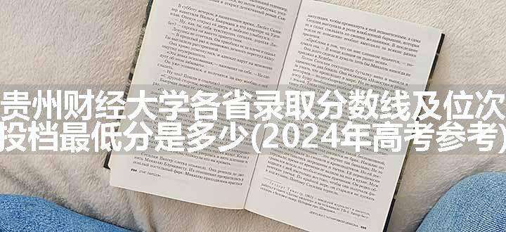 贵州财经大学各省录取分数线及位次 投档最低分是多少(2024年高考参考)