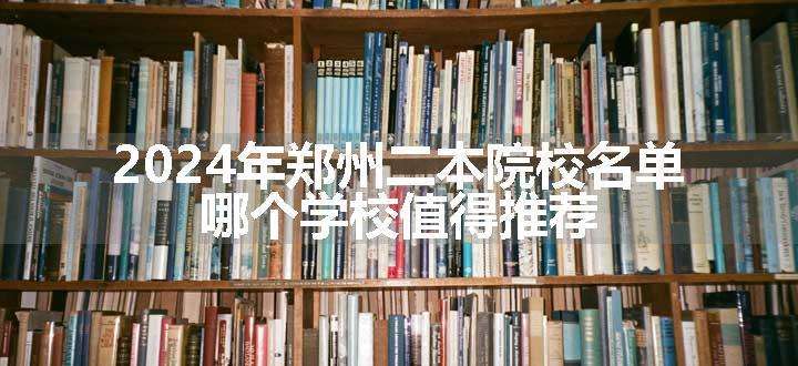 2024年郑州二本院校名单 哪个学校值得推荐