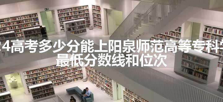 2024高考多少分能上阳泉师范高等专科学校 最低分数线和位次