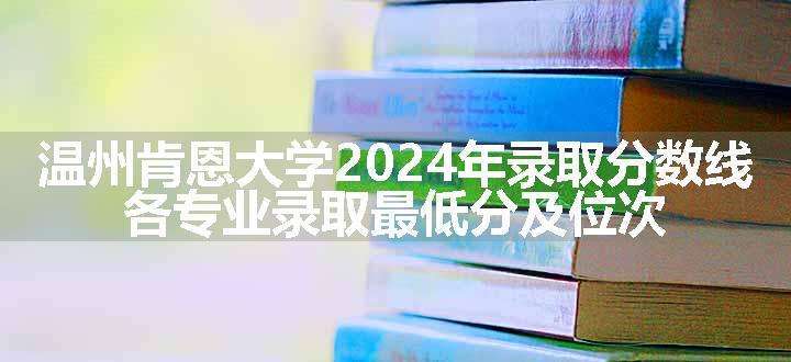 温州肯恩大学2024年录取分数线 各专业录取最低分及位次