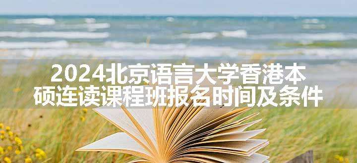 2024北京语言大学香港本硕连读课程班报名时间及条件