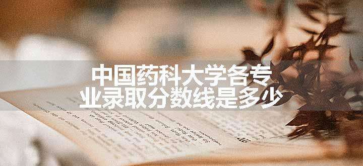 中国药科大学各专业录取分数线是多少