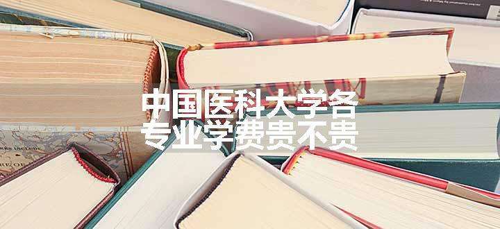 中国医科大学各专业学费贵不贵