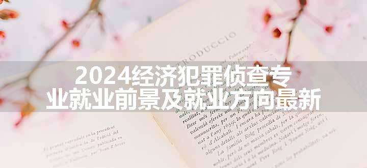 2024经济犯罪侦查专业就业前景及就业方向最新