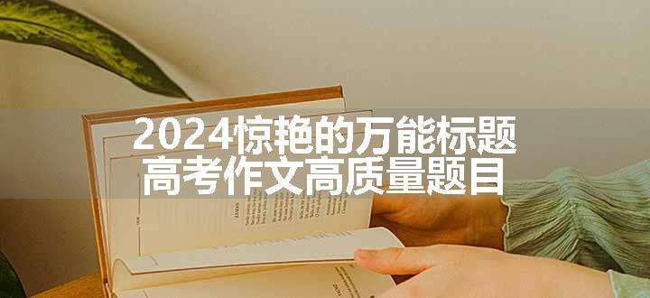 2024惊艳的万能标题 高考作文高质量题目