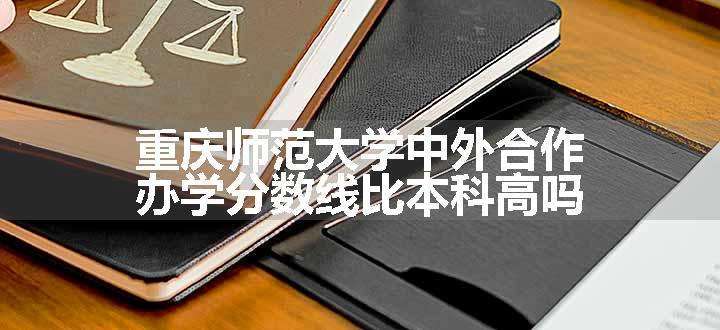 重庆师范大学中外合作办学分数线比本科高吗